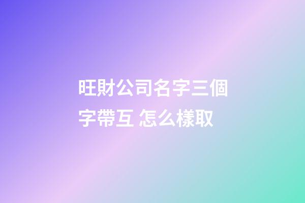旺財公司名字三個字帶互 怎么樣取-第1張-公司起名-玄機派